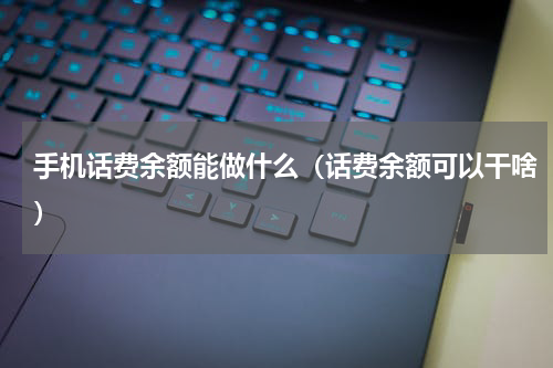 手机话费余额能做什么（话费余额可以干啥）