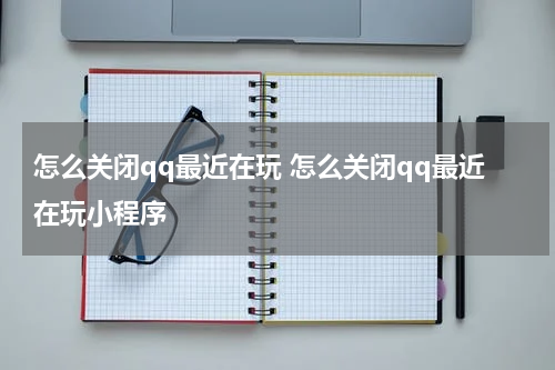 怎么关闭qq最近在玩 怎么关闭qq最近在玩小程序