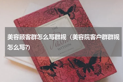 美容顾客群怎么写群规（美容院客户群群规怎么写?）