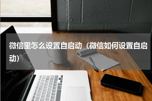 微信里怎么设置自启动（微信如何设置自启动）