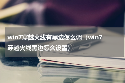 win7穿越火线有黑边怎么调（win7穿越火线黑边怎么设置）