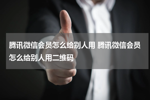 腾讯微信会员怎么给别人用 腾讯微信会员怎么给别人用二维码