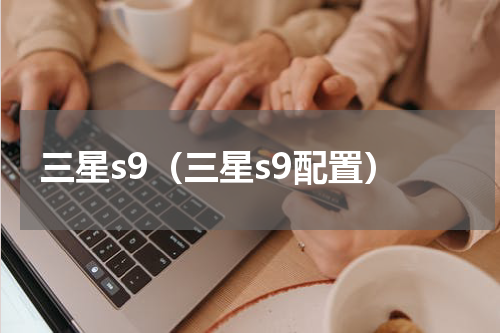 三星s9（三星s9配置）