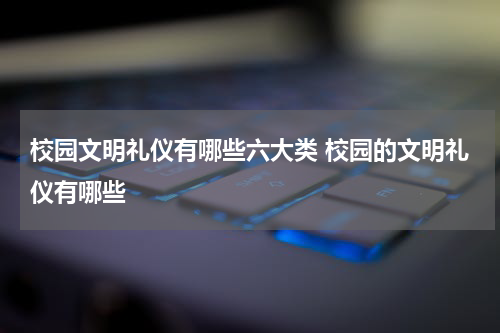 校园文明礼仪有哪些六大类 校园的文明礼仪有哪些