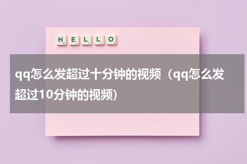 qq怎么发超过十分钟的视频（qq怎么发超过10分钟的视频）