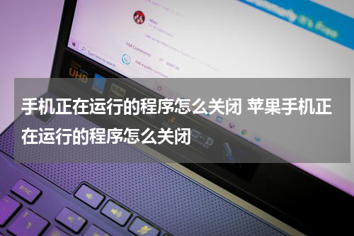 手机正在运行的程序怎么关闭 苹果手机正在运行的程序怎么关闭