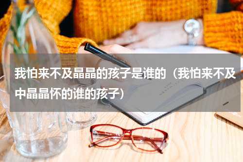 我怕来不及晶晶的孩子是谁的（我怕来不及中晶晶怀的谁的孩子）