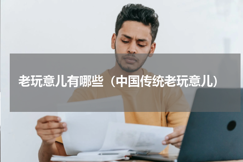 老玩意儿有哪些（中国传统老玩意儿）
