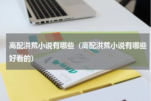 高配洪荒小说有哪些（高配洪荒小说有哪些好看的）