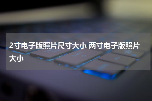 2寸电子版照片尺寸大小 两寸电子版照片大小