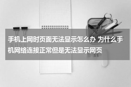 手机上网时页面无法显示怎么办 为什么手机网络连接正常但是无法显示网页