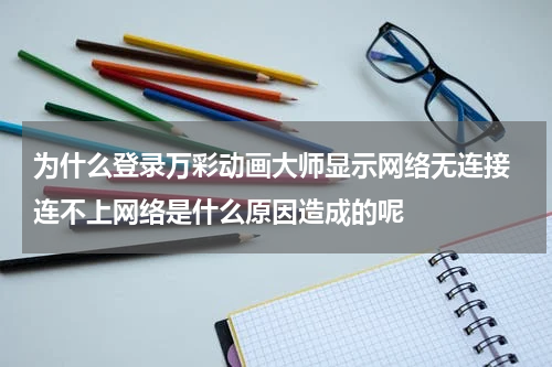 为什么登录万彩动画大师显示网络无连接 连不上网络是什么原因造成的呢
