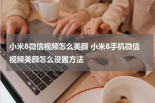 小米8微信视频怎么美颜 小米8手机微信视频美颜怎么设置方法