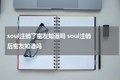 soul注销了密友知道吗 soul注销后密友知道吗