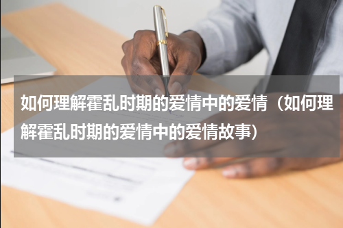 如何理解霍乱时期的爱情中的爱情（如何理解霍乱时期的爱情中的爱情故事）