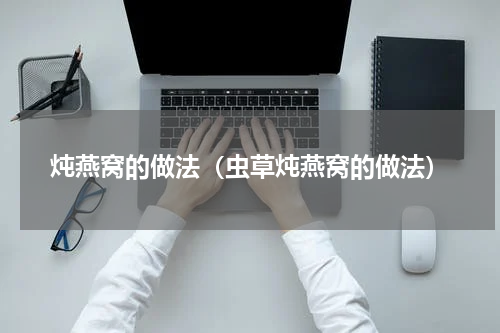 炖燕窝的做法（虫草炖燕窝的做法）