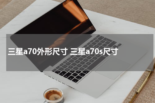 三星a70外形尺寸 三星a70s尺寸