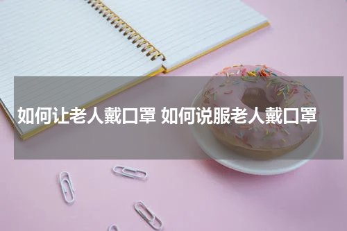 如何让老人戴口罩 如何说服老人戴口罩