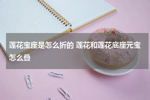 莲花宝座是怎么折的 莲花和莲花底座元宝怎么叠