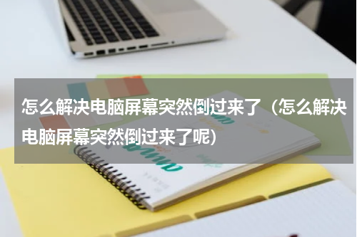 怎么解决电脑屏幕突然倒过来了（怎么解决电脑屏幕突然倒过来了呢）
