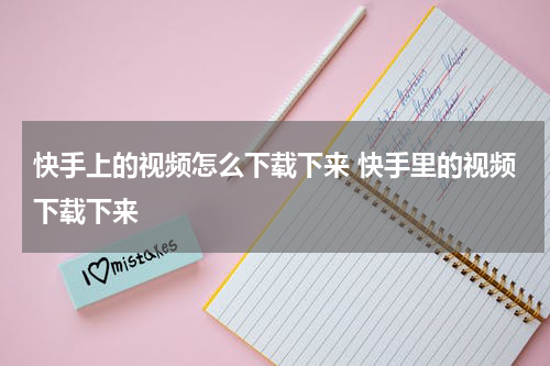 快手上的视频怎么下载下来 快手里的视频下载下来