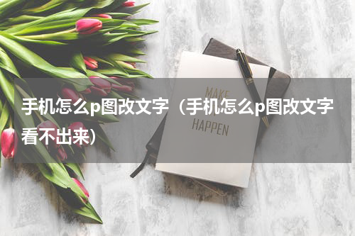 手机怎么p图改文字（手机怎么p图改文字看不出来）