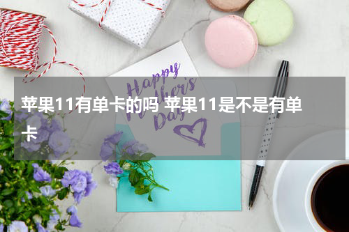 苹果11有单卡的吗 苹果11是不是有单卡