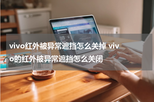 vivo红外被异常遮挡怎么关掉 vivo的红外被异常遮挡怎么关闭