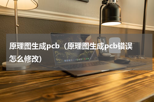 原理图生成pcb（原理图生成pcb错误怎么修改）