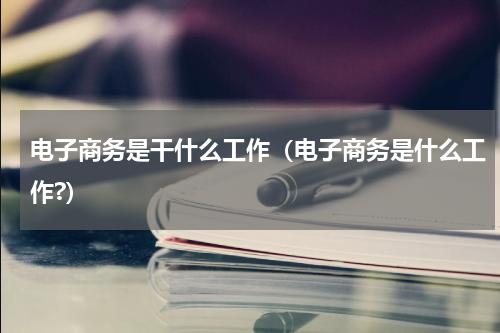 电子商务是干什么工作（电子商务是什么工作?）