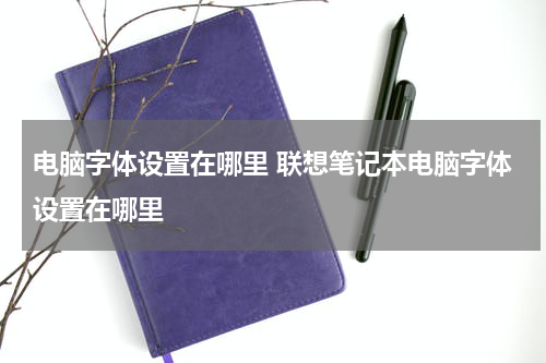 电脑字体设置在哪里 联想笔记本电脑字体设置在哪里