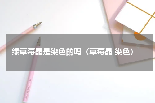 绿草莓晶是染色的吗（草莓晶 染色）