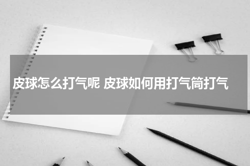 皮球怎么打气呢 皮球如何用打气筒打气
