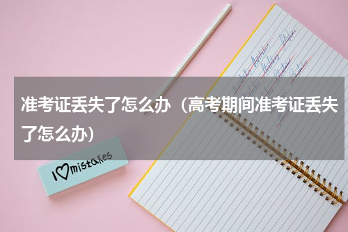 准考证丢失了怎么办（高考期间准考证丢失了怎么办）