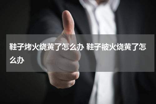 鞋子烤火烧黄了怎么办 鞋子被火烧黄了怎么办