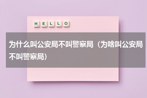为什么叫公安局不叫警察局（为啥叫公安局不叫警察局）