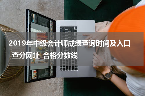 2019年中级会计师成绩查询时间及入口_查分网址_合格分数线