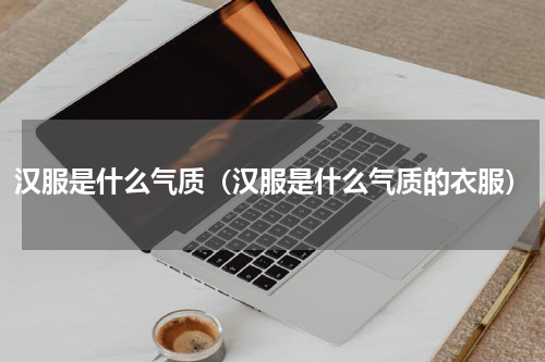 汉服是什么气质（汉服是什么气质的衣服）