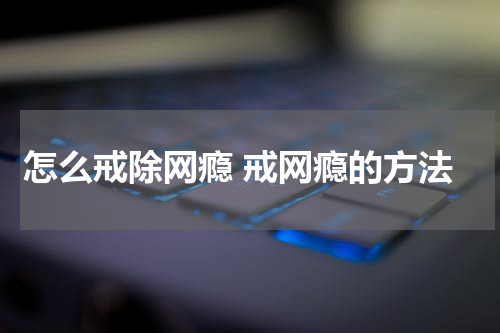 怎么戒除网瘾 戒网瘾的方法
