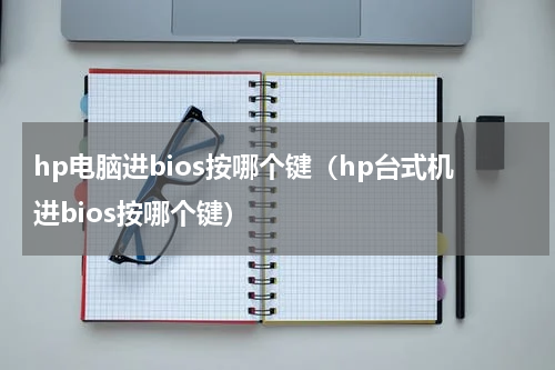 hp电脑进bios按哪个键（hp台式机进bios按哪个键）