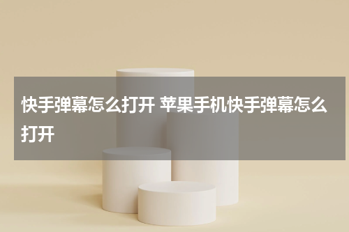快手弹幕怎么打开 苹果手机快手弹幕怎么打开