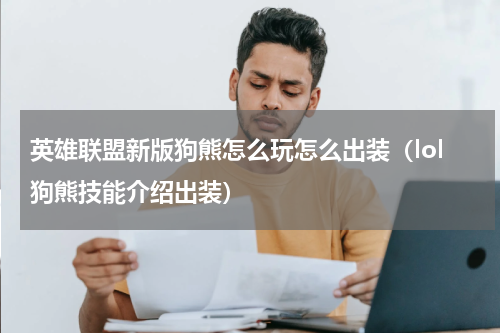 英雄联盟新版狗熊怎么玩怎么出装（lol狗熊技能介绍出装）
