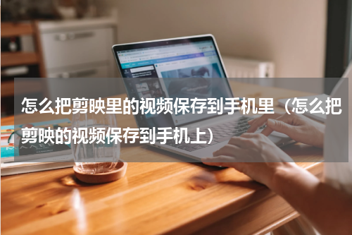 怎么把剪映里的视频保存到手机里（怎么把剪映的视频保存到手机上）