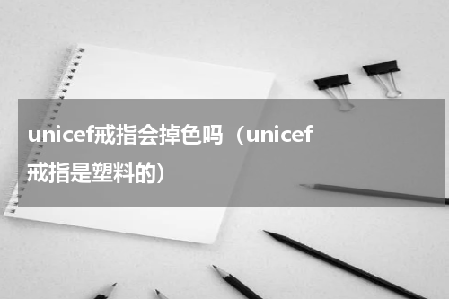 unicef戒指会掉色吗（unicef戒指是塑料的）
