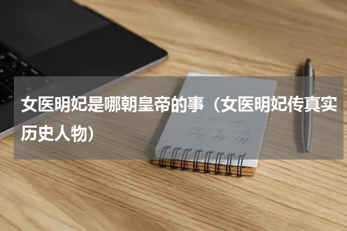 女医明妃是哪朝皇帝的事（女医明妃传真实历史人物）