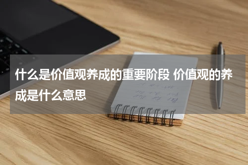 什么是价值观养成的重要阶段 价值观的养成是什么意思