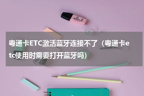 粤通卡ETC激活蓝牙连接不了（粤通卡etc使用时需要打开蓝牙吗）