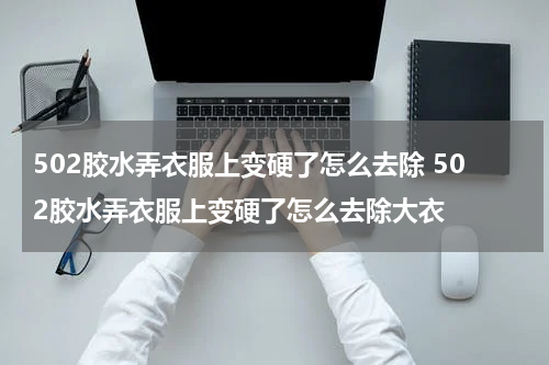 502胶水弄衣服上变硬了怎么去除 502胶水弄衣服上变硬了怎么去除大衣