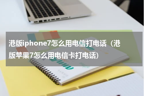 港版iphone7怎么用电信打电话（港版苹果7怎么用电信卡打电话）