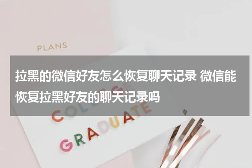 拉黑的微信好友怎么恢复聊天记录 微信能恢复拉黑好友的聊天记录吗